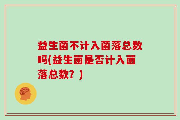 益生菌不计入菌落总数吗(益生菌是否计入菌落总数?) 益生菌不计入菌落总数吗(益生菌是否计入菌落总数?)