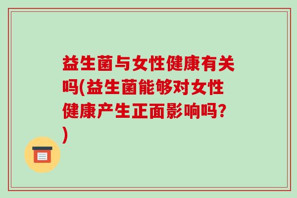 益生菌与女性健康有关吗(益生菌能够对女性健康产生正面影响吗？)