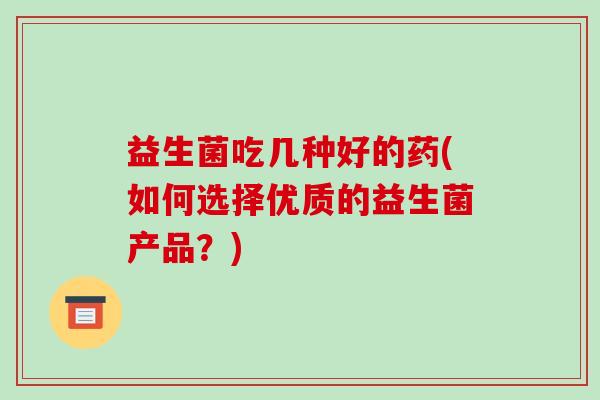 益生菌吃几种好的药(如何选择优质的益生菌产品？)