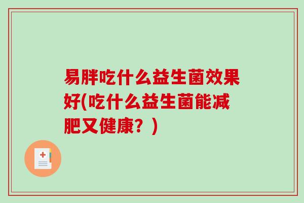 易胖吃什么益生菌效果好(吃什么益生菌能减肥又健康？)