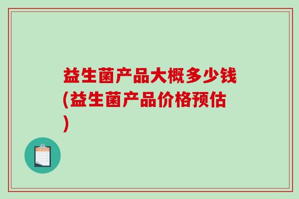 益生菌产品大概多少钱(益生菌产品价格预估)