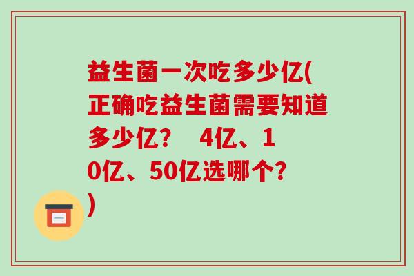 益生菌一次吃多少亿(正确吃益生菌需要知道多少亿？  4亿、10亿、50亿选哪个？)