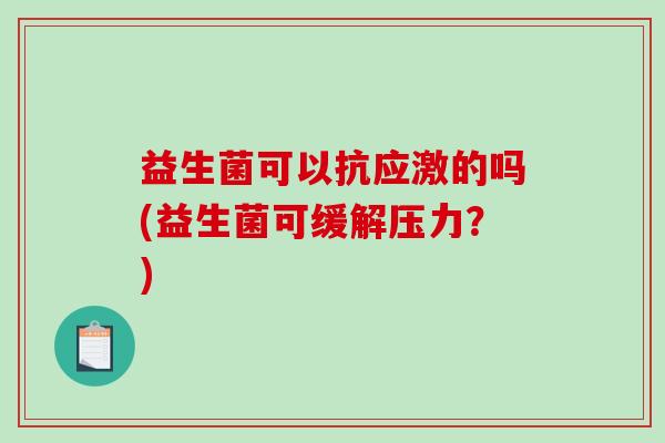 益生菌可以抗应激的吗(益生菌可缓解压力？)
