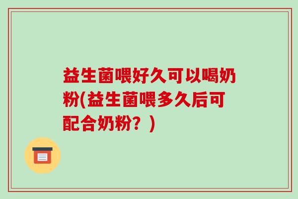 益生菌喂好久可以喝奶粉(益生菌喂多久后可配合奶粉？)