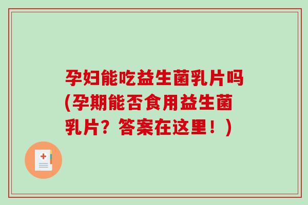 孕妇能吃益生菌乳片吗(孕期能否食用益生菌乳片？答案在这里！)