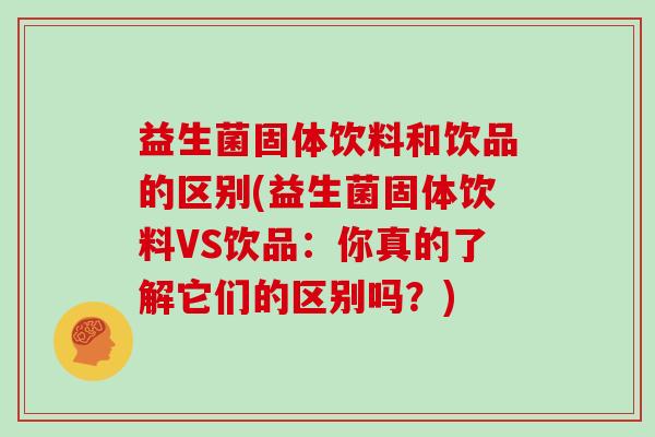 益生菌固体饮料和饮品的区别(益生菌固体饮料VS饮品：你真的了解它们的区别吗？)