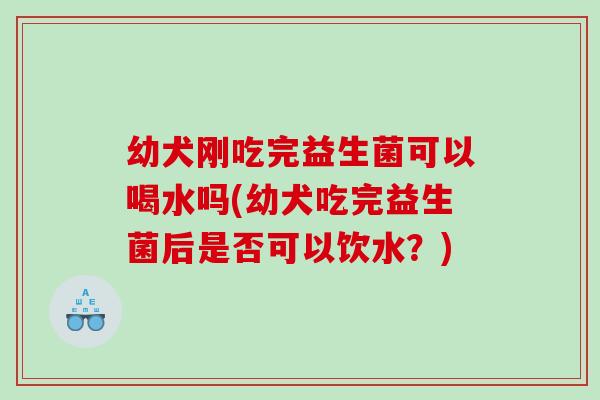 幼犬刚吃完益生菌可以喝水吗(幼犬吃完益生菌后是否可以饮水？)