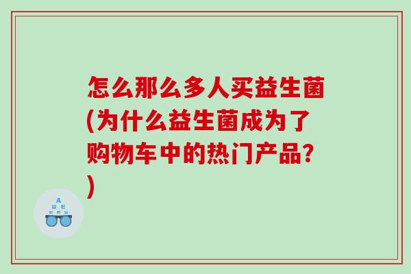 怎么那么多人买益生菌(为什么益生菌成为了购物车中的热门产品？)