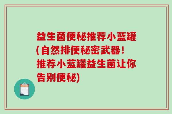 益生菌便秘推荐小蓝罐(自然排便秘密武器！推荐小蓝罐益生菌让你告别便秘)