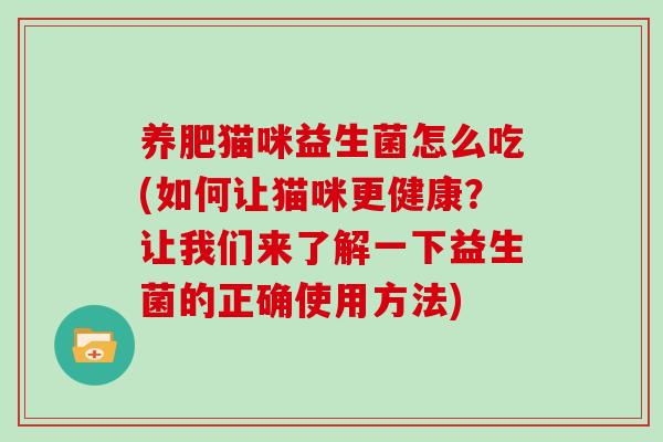 养肥猫咪益生菌怎么吃(如何让猫咪更健康？让我们来了解一下益生菌的正确使用方法)