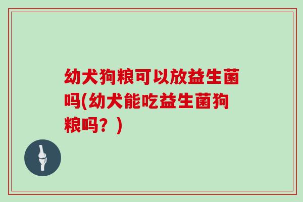 幼犬狗粮可以放益生菌吗(幼犬能吃益生菌狗粮吗？)