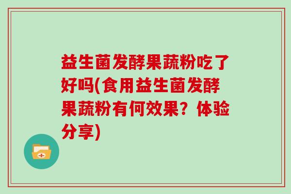 益生菌发酵果蔬粉吃了好吗(食用益生菌发酵果蔬粉有何效果？体验分享)