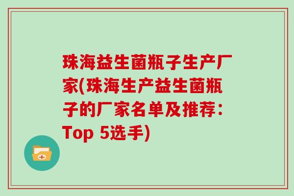 珠海益生菌瓶子生产厂家(珠海生产益生菌瓶子的厂家名单及推荐：Top 5选手)