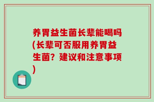 养胃益生菌长辈能喝吗(长辈可否服用养胃益生菌?建议和注意事项) 养胃益生菌长辈能喝吗(长辈可否服用养胃益生菌?建议和注意事项)
