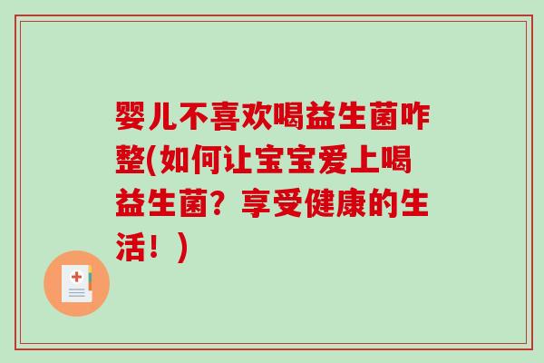 婴儿不喜欢喝益生菌咋整(如何让宝宝爱上喝益生菌?享受健康的生活!) 婴儿不喜欢喝益生菌咋整(如何让宝宝爱上喝益生菌?享受健康的生活!)