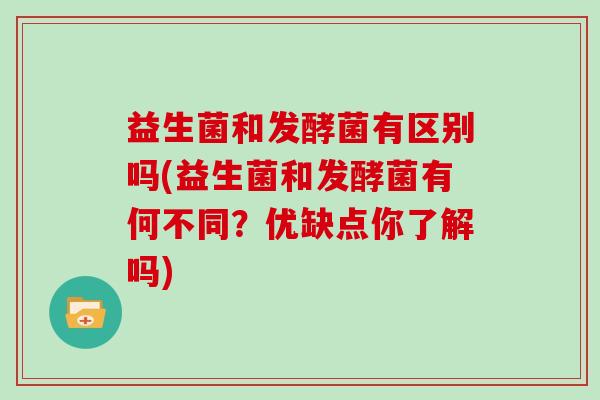 益生菌和发酵菌有区别吗(益生菌和发酵菌有何不同？优缺点你了解吗)
