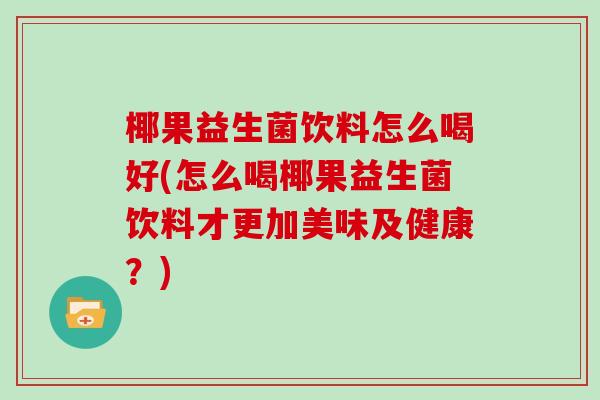 椰果益生菌饮料怎么喝好(怎么喝椰果益生菌饮料才更加美味及健康？)