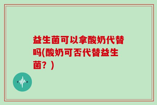 益生菌可以拿酸奶代替吗(酸奶可否代替益生菌？)
