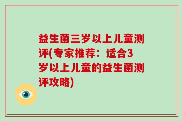 益生菌三岁以上儿童测评(专家推荐：适合3岁以上儿童的益生菌测评攻略)
