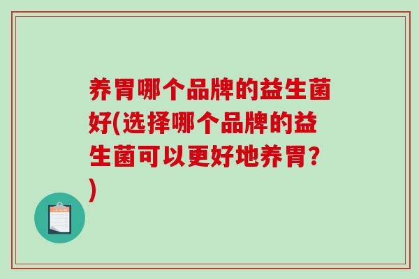 养胃哪个品牌的益生菌好(选择哪个品牌的益生菌可以更好地养胃?) 养胃哪个品牌的益生菌好(选择哪个品牌的益生菌可以更好地养胃?)