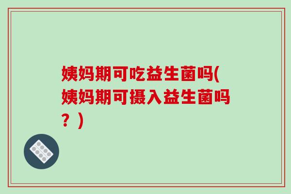姨妈期可吃益生菌吗(姨妈期可摄入益生菌吗？)