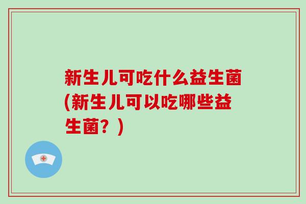 新生儿可吃什么益生菌(新生儿可以吃哪些益生菌？)