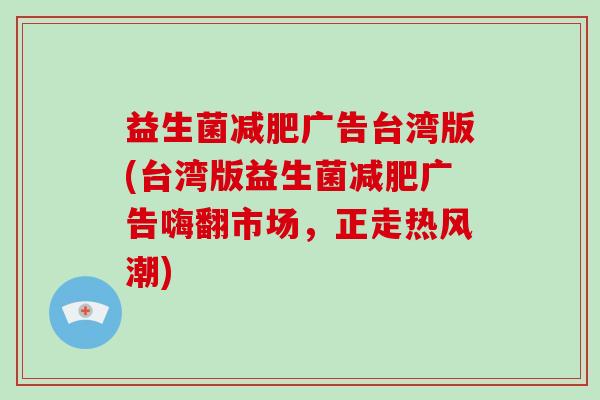 益生菌减肥广告台湾版(台湾版益生菌减肥广告嗨翻市场，正走热风潮)