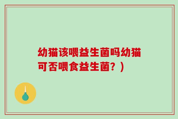 幼猫该喂益生菌吗幼猫可否喂食益生菌？)