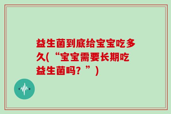 益生菌到底给宝宝吃多久(“宝宝需要长期吃益生菌吗？”)