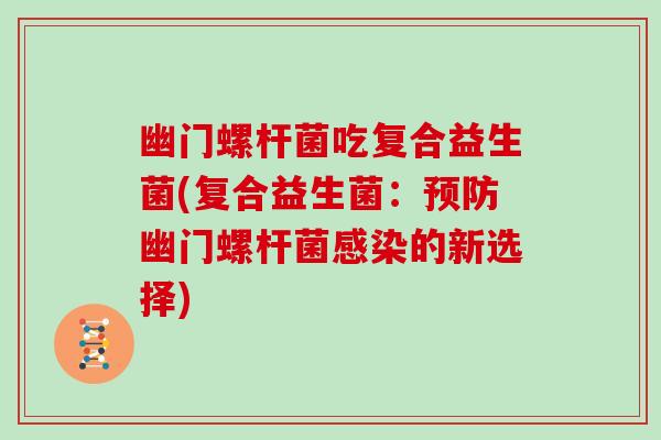 幽门螺杆菌吃复合益生菌(复合益生菌：预防幽门螺杆菌感染的新选择)