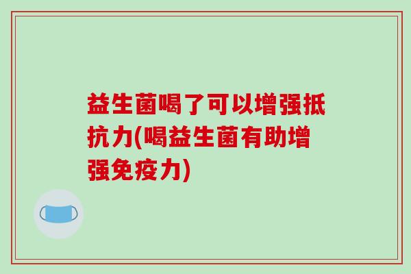 益生菌喝了可以增强(喝益生菌有助增强力) 益生菌喝了可以增强(喝益生菌有助增强力)