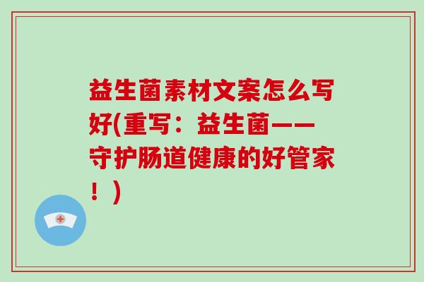 益生菌素材文案怎么写好(重写：益生菌——守护肠道健康的好管家！)