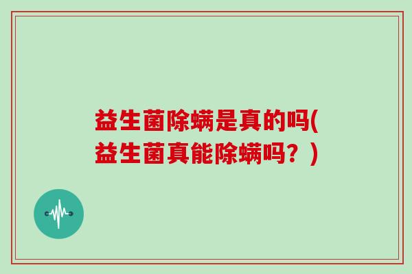 益生菌除螨是真的吗(益生菌真能除螨吗？)