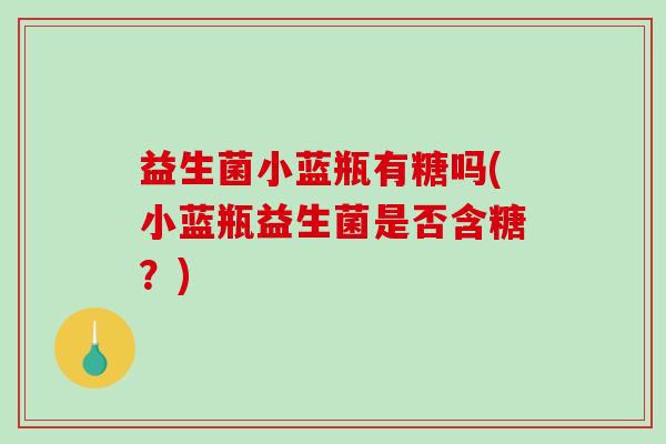 益生菌小蓝瓶有糖吗(小蓝瓶益生菌是否含糖？)