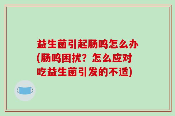 益生菌引起肠鸣怎么办(肠鸣困扰？怎么应对吃益生菌引发的不适)