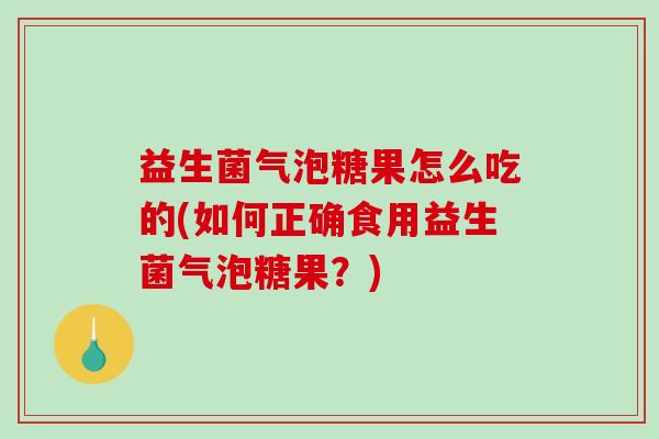 益生菌气泡糖果怎么吃的(如何正确食用益生菌气泡糖果？)