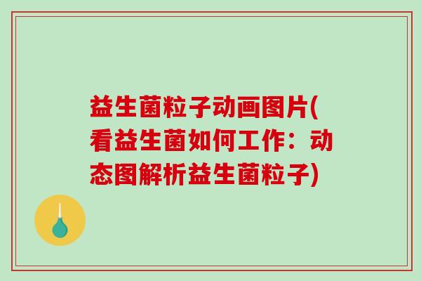 益生菌粒子动画图片(看益生菌如何工作：动态图解析益生菌粒子)