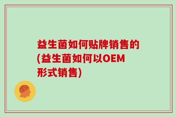 益生菌如何贴牌销售的(益生菌如何以OEM形式销售)