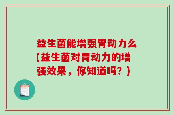 益生菌能增强胃动力么(益生菌对胃动力的增强效果，你知道吗？)