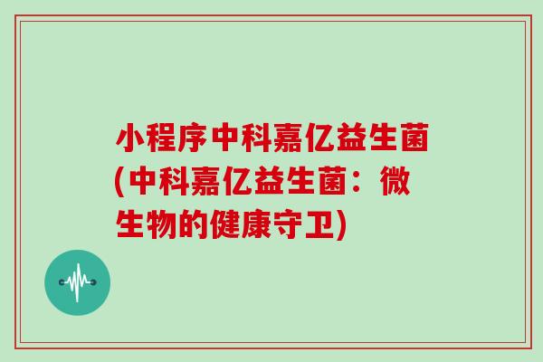 小程序中科嘉亿益生菌(中科嘉亿益生菌：微生物的健康守卫)