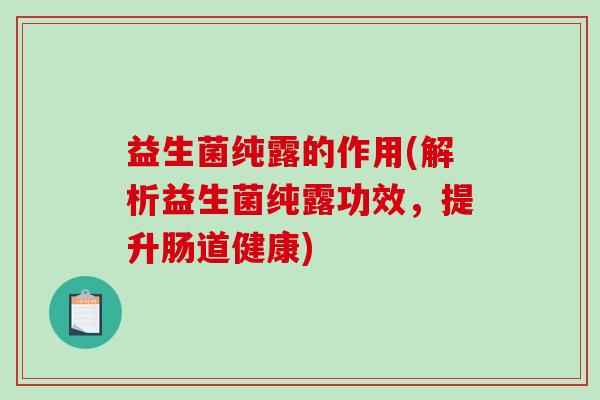 益生菌纯露的作用(解析益生菌纯露功效，提升肠道健康)