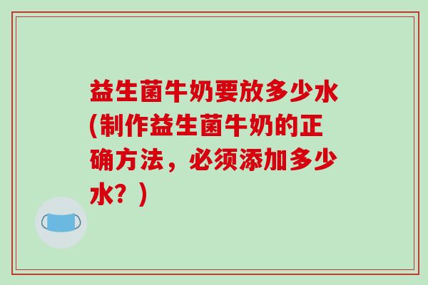 益生菌牛奶要放多少水(制作益生菌牛奶的正确方法，必须添加多少水？)