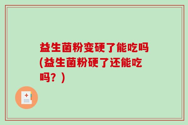 益生菌粉变硬了能吃吗(益生菌粉硬了还能吃吗？)