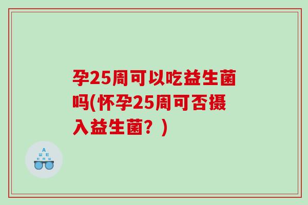 孕25周可以吃益生菌吗(怀孕25周可否摄入益生菌？)