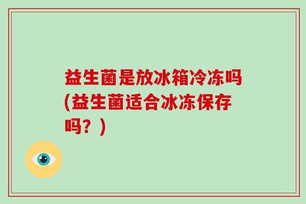 益生菌是放冰箱冷冻吗(益生菌适合冰冻保存吗？)
