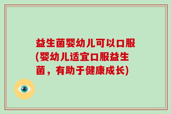 益生菌婴幼儿可以口服(婴幼儿适宜口服益生菌,有助于健康成长) 益生菌婴幼儿可以口服(婴幼儿适宜口服益生菌,有助于健康成长)