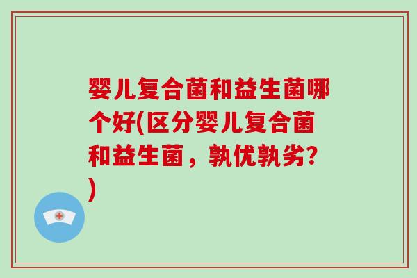 婴儿复合菌和益生菌哪个好(区分婴儿复合菌和益生菌，孰优孰劣？)
