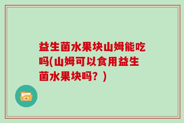 益生菌水果块山姆能吃吗(山姆可以食用益生菌水果块吗？)