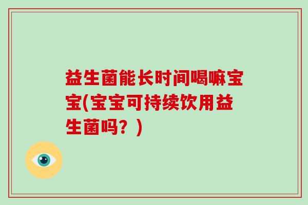 益生菌能长时间喝嘛宝宝(宝宝可持续饮用益生菌吗？)