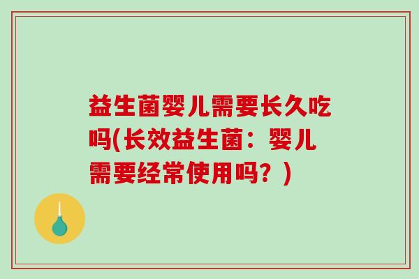 益生菌婴儿需要长久吃吗(长效益生菌：婴儿需要经常使用吗？)